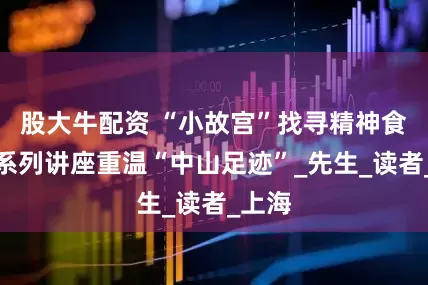 股大牛配资 “小故宫”找寻精神食粮！系列讲座重温“中山足迹”_先生_读者_上海