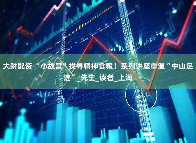 大财配资 “小故宫”找寻精神食粮！系列讲座重温“中山足迹”_先生_读者_上海