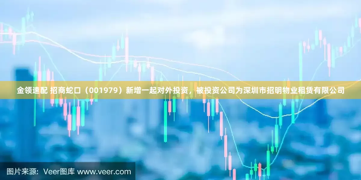金领速配 招商蛇口（001979）新增一起对外投资，被投资公司为深圳市招明物业租赁有限公司