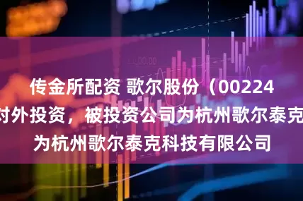 传金所配资 歌尔股份（002241）新增一起对外投资，被投资公司为杭州歌尔泰克科技有限公司