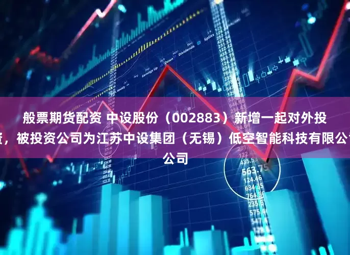 般票期货配资 中设股份（002883）新增一起对外投资，被投资公司为江苏中设集团（无锡）低空智能科技有限公司