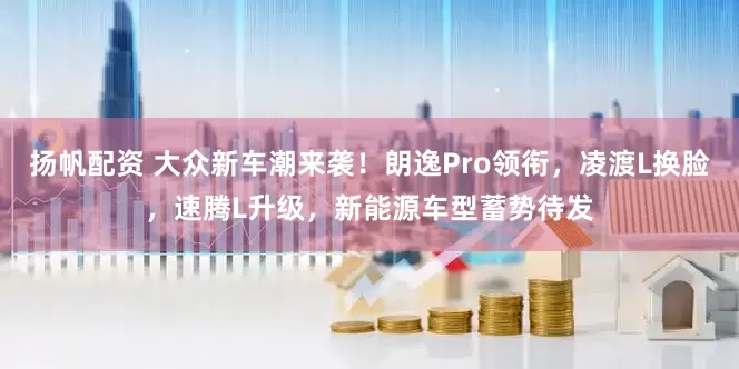 扬帆配资 大众新车潮来袭！朗逸Pro领衔，凌渡L换脸，速腾L升级，新能源车型蓄势待发