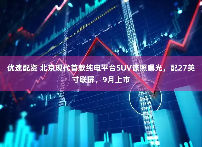 优速配资 北京现代首款纯电平台SUV谍照曝光，配27英寸联屏，9月上市