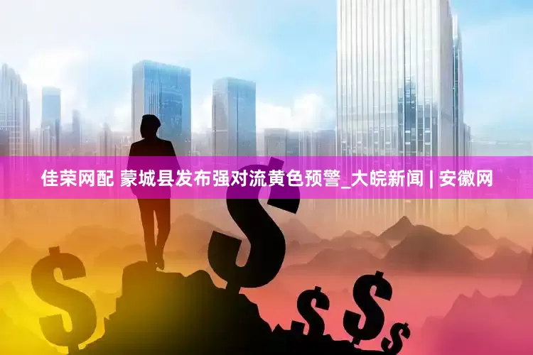 佳荣网配 蒙城县发布强对流黄色预警_大皖新闻 | 安徽网