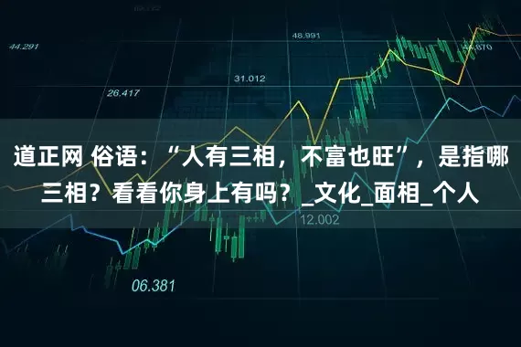 道正网 俗语：“人有三相，不富也旺”，是指哪三相？看看你身上有吗？_文化_面相_个人
