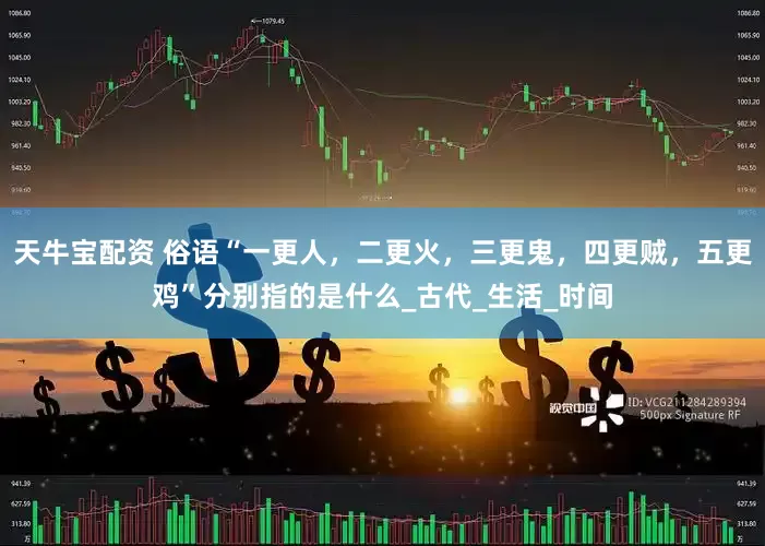 天牛宝配资 俗语“一更人，二更火，三更鬼，四更贼，五更鸡”分别指的是什么_古代_生活_时间