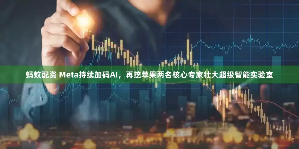 蚂蚊配资 Meta持续加码AI，再挖苹果两名核心专家壮大超级智能实验室