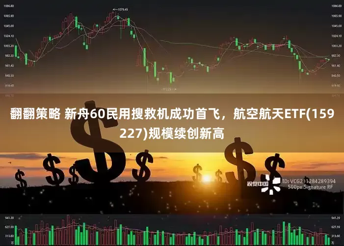 翻翻策略 新舟60民用搜救机成功首飞，航空航天ETF(159227)规模续创新高