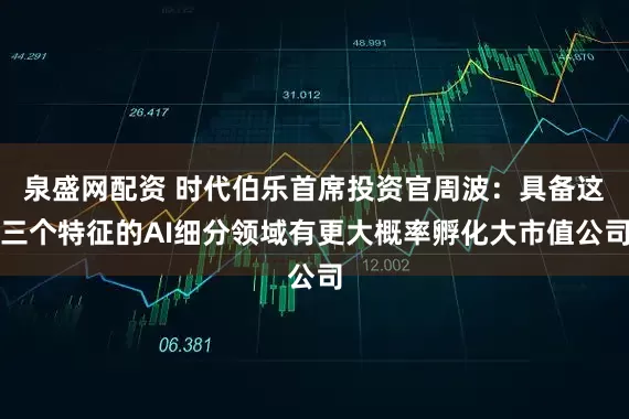 泉盛网配资 时代伯乐首席投资官周波：具备这三个特征的AI细分领域有更大概率孵化大市值公司