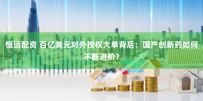 恒运配资 百亿美元对外授权大单背后：国产创新药如何不断进阶？