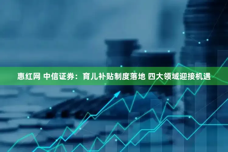惠红网 中信证券：育儿补贴制度落地 四大领域迎接机遇