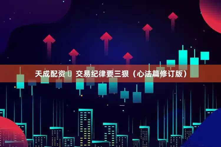 天成配资 ​交易纪律要三狠（心法篇修订版）