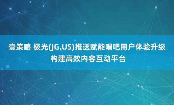壹策略 极光(JG.US)推送赋能唱吧用户体验升级 构建高效内容互动平台