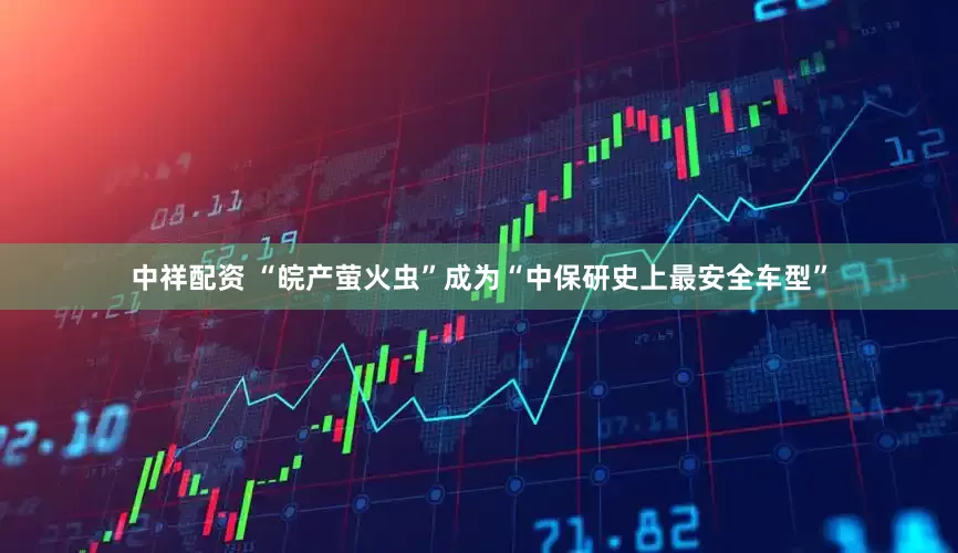 中祥配资 “皖产萤火虫”成为“中保研史上最安全车型”