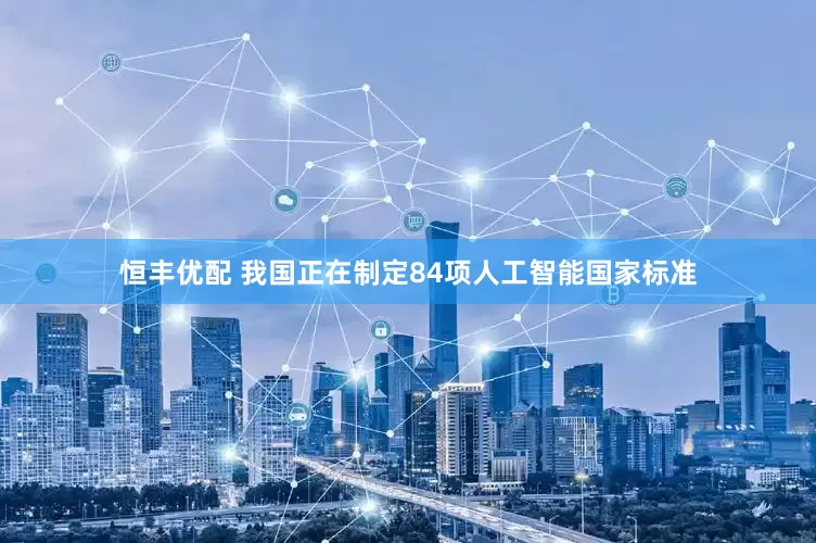 恒丰优配 我国正在制定84项人工智能国家标准