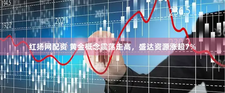 红扬网配资 黄金概念震荡走高，盛达资源涨超7%