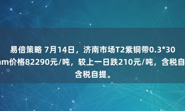 易倍策略 7月14日，济南市场T2紫铜带0.3*300mm价格82290元/吨，较上一日跌210元/吨，含税自提。