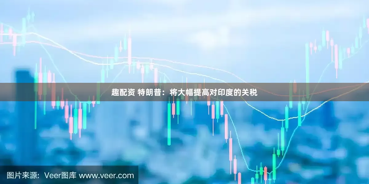 趣配资 特朗普：将大幅提高对印度的关税