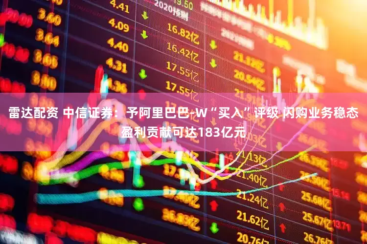 雷达配资 中信证券：予阿里巴巴-W“买入”评级 闪购业务稳态盈利贡献可达183亿元