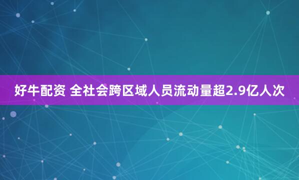 好牛配资 全社会跨区域人员流动量超2.9亿人次