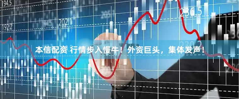 本信配资 行情步入慢牛！外资巨头，集体发声！