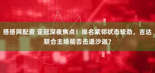 搭搭网配资 亚冠深夜焦点！排名紧邻状态较劲，吉达联合主场能否击退沙迦？