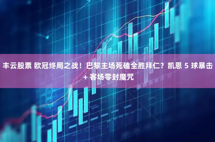 丰云股票 欧冠终局之战！巴黎主场死磕全胜拜仁？凯恩 5 球暴击 + 客场零封魔咒