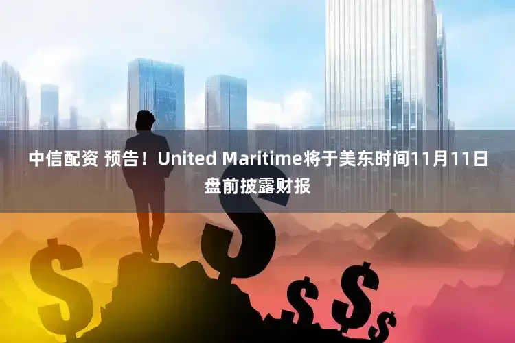 中信配资 预告！United Maritime将于美东时间11月11日盘前披露财报