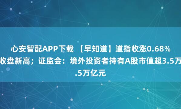 心安智配APP下载 【早知道】道指收涨0.68%续创收盘新高；证监会：境外投资者持有A股市值超3.5万亿元