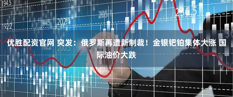优胜配资官网 突发：俄罗斯再遭新制裁！金银钯铂集体大涨 国际油价大跌