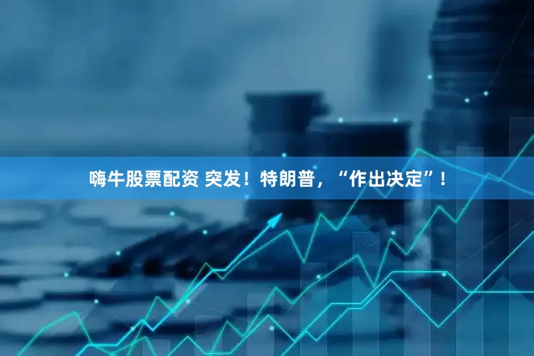 嗨牛股票配资 突发！特朗普，“作出决定”！
