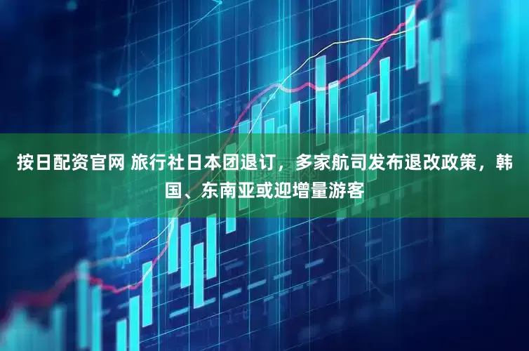 按日配资官网 旅行社日本团退订，多家航司发布退改政策，韩国、东南亚或迎增量游客