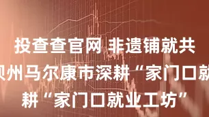 投查查官网 非遗铺就共富路 阿坝州马尔康市深耕“家门口就业工坊”