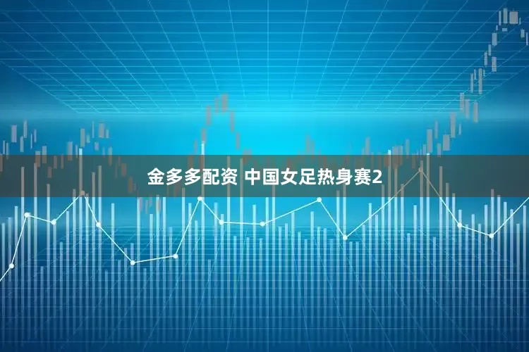 金多多配资 中国女足热身赛2