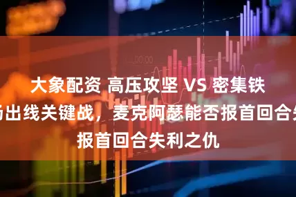 大象配资 高压攻坚 VS 密集铁桶！一场出线关键战，麦克阿瑟能否报首回合失利之仇