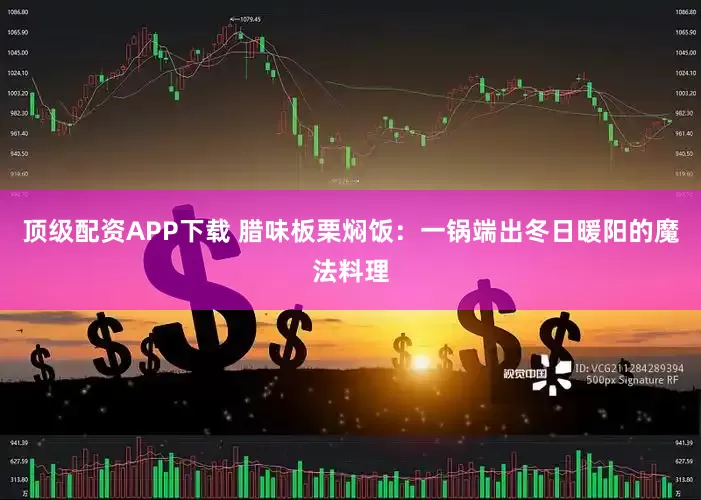 顶级配资APP下载 腊味板栗焖饭：一锅端出冬日暖阳的魔法料理