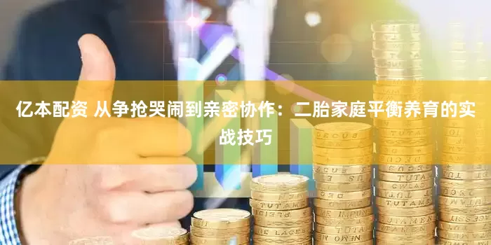 亿本配资 从争抢哭闹到亲密协作：二胎家庭平衡养育的实战技巧