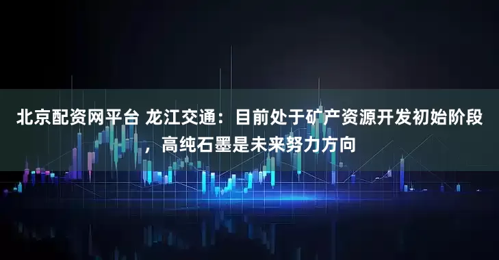 北京配资网平台 龙江交通：目前处于矿产资源开发初始阶段，高纯石墨是未来努力方向
