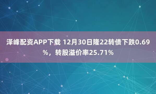 泽峰配资APP下载 12月30日隆22转债下跌0.69%，转股溢价率25.71%