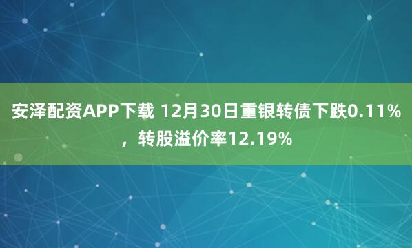 安泽配资APP下载 12月30日重银转债下跌0.11%，转股溢价率12.19%
