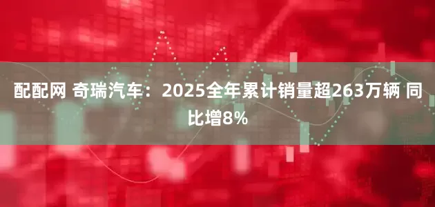 配配网 奇瑞汽车：2025全年累计销量超263万辆 同比增8%