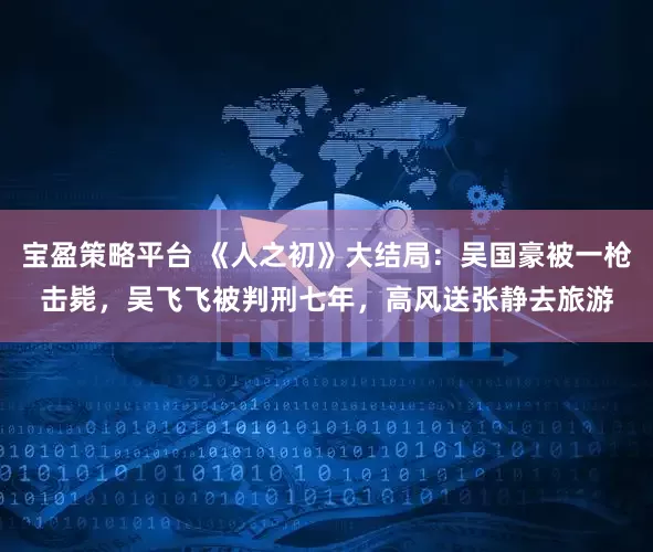 宝盈策略平台 《人之初》大结局：吴国豪被一枪击毙，吴飞飞被判刑七年，高风送张静去旅游