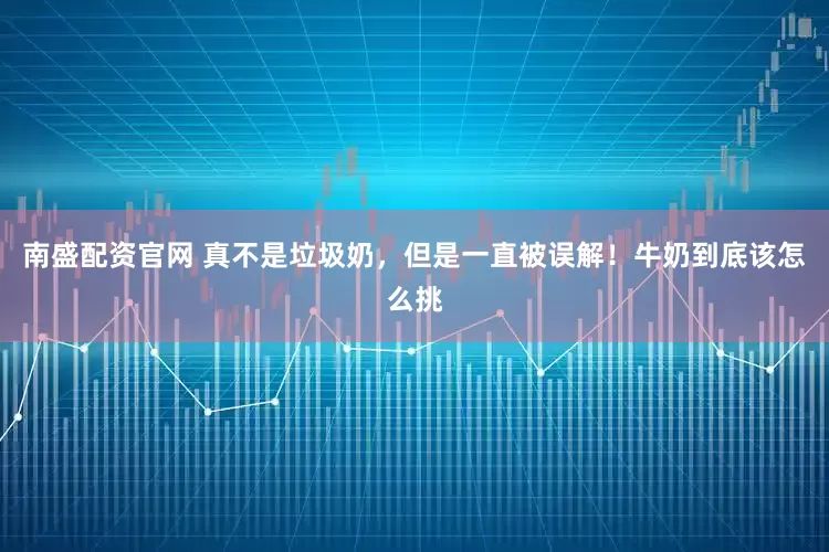 南盛配资官网 真不是垃圾奶，但是一直被误解！牛奶到底该怎么挑