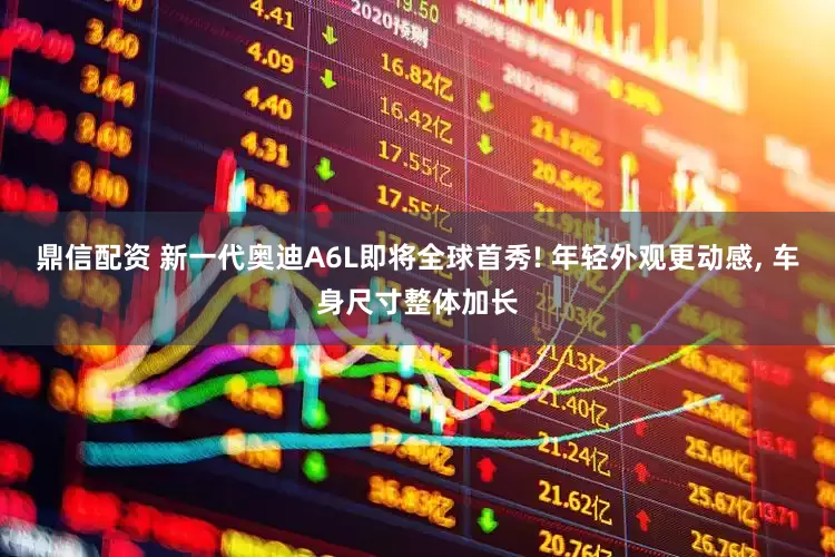 鼎信配资 新一代奥迪A6L即将全球首秀! 年轻外观更动感, 车身尺寸整体加长