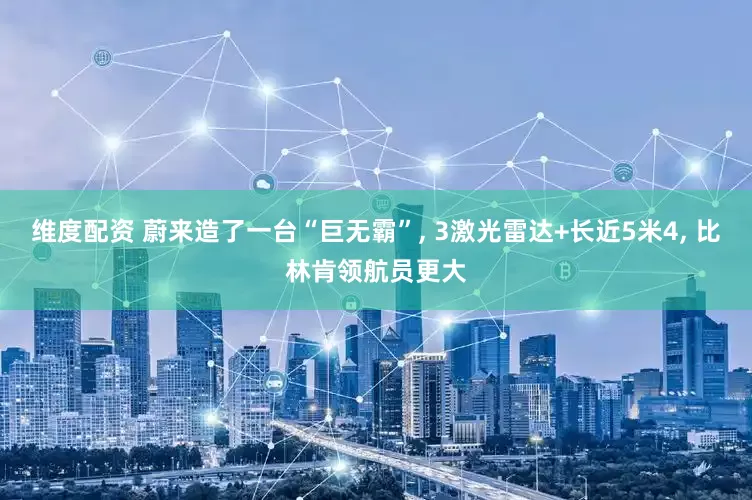 维度配资 蔚来造了一台“巨无霸”, 3激光雷达+长近5米4, 比林肯领航员更大
