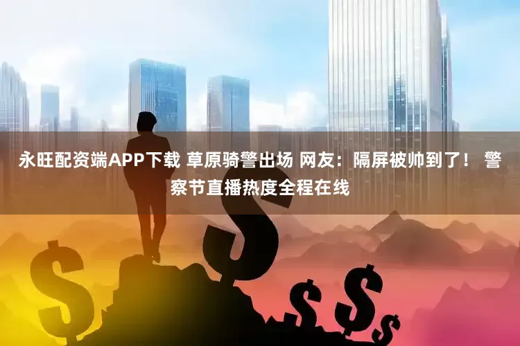 永旺配资端APP下载 草原骑警出场 网友：隔屏被帅到了！ 警察节直播热度全程在线