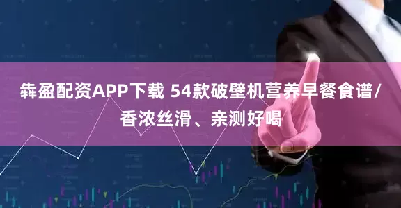 犇盈配资APP下载 54款破壁机营养早餐食谱/香浓丝滑、亲测好喝