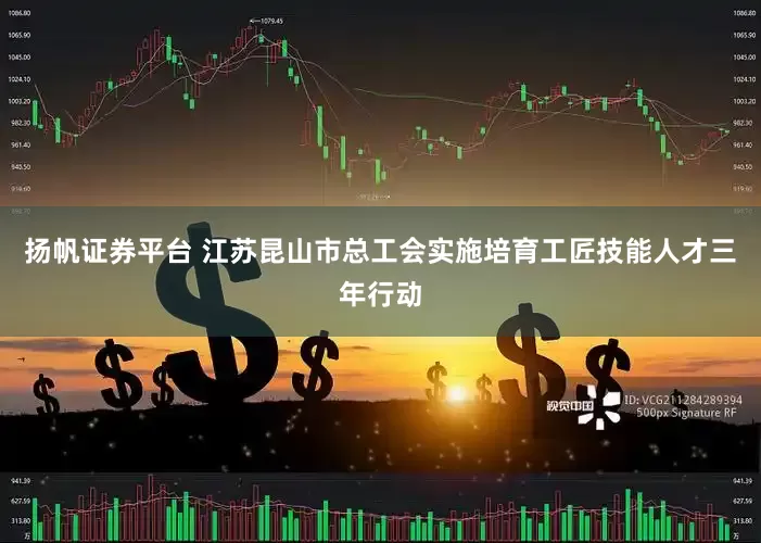 扬帆证券平台 江苏昆山市总工会实施培育工匠技能人才三年行动