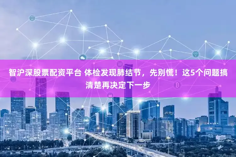 智沪深股票配资平台 体检发现肺结节，先别慌！这5个问题搞清楚再决定下一步