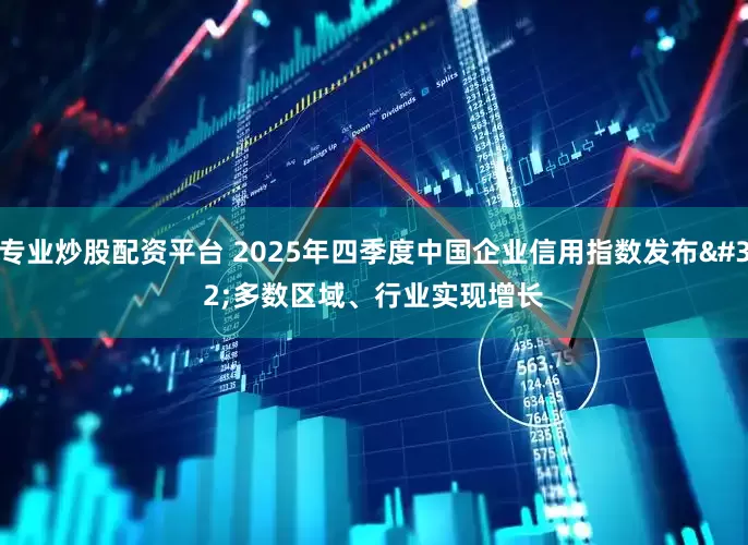 专业炒股配资平台 2025年四季度中国企业信用指数发布 多数区域、行业实现增长
